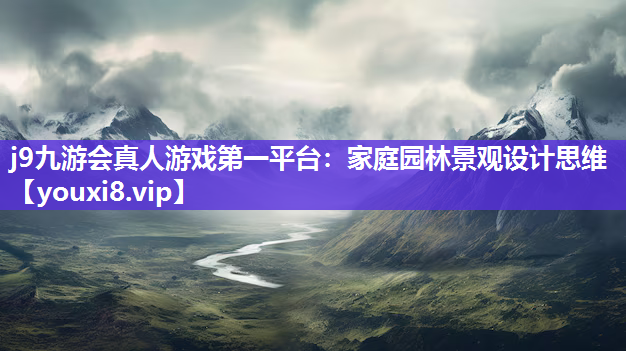 j9九游会真人游戏第一平台：家庭园林景观设计思维