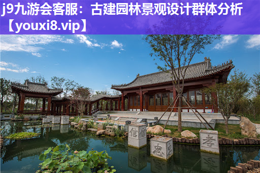j9九游会客服：古建园林景观设计群体分析