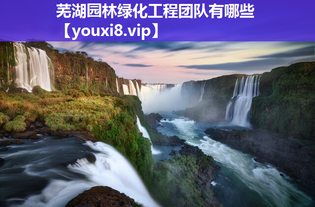 芜湖园林绿化工程团队有哪些